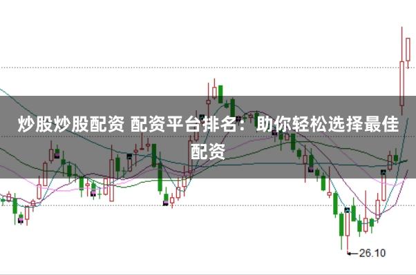 炒股炒股配资 配资平台排名：助你轻松选择最佳配资