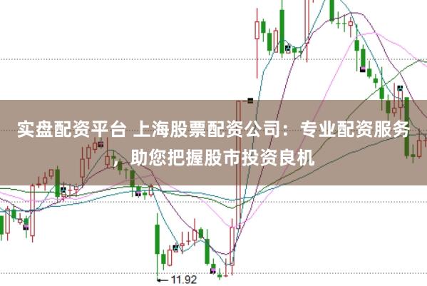 实盘配资平台 上海股票配资公司：专业配资服务，助您把握股市投资良机
