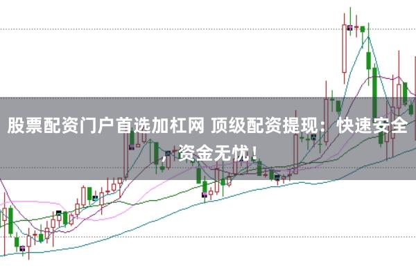 股票配资门户首选加杠网 顶级配资提现：快速安全，资金无忧！