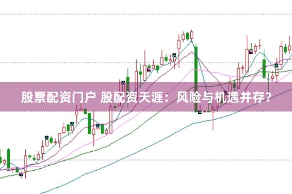 股票配资门户 股配资天涯：风险与机遇并存？
