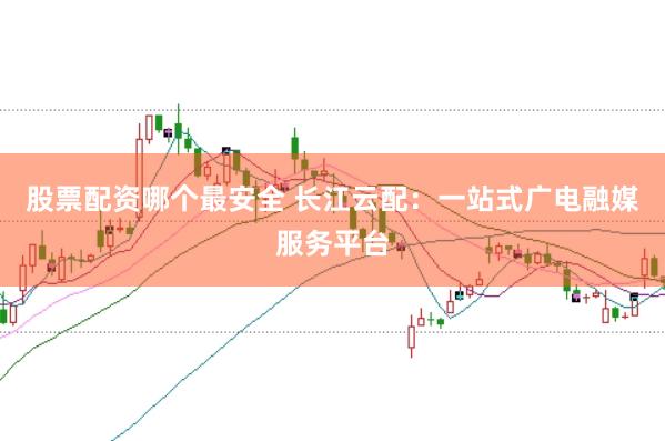 股票配资哪个最安全 长江云配：一站式广电融媒服务平台