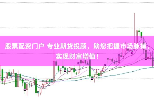 股票配资门户 专业期货投顾，助您把握市场脉搏，实现财富增值！