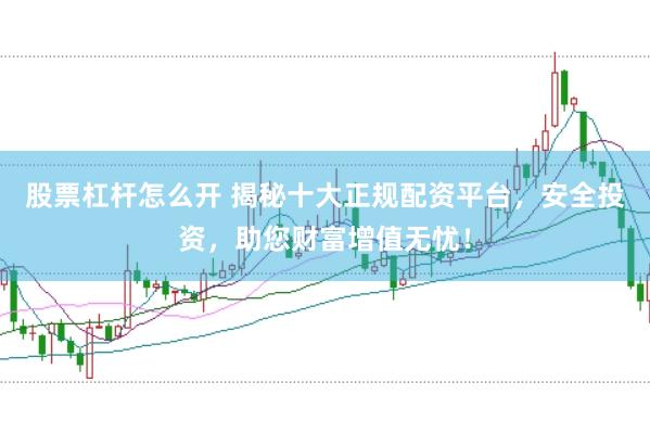 股票杠杆怎么开 揭秘十大正规配资平台，安全投资，助您财富增值无忧！