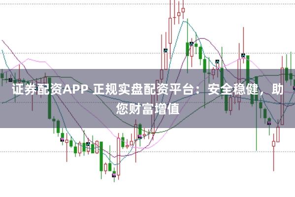 证券配资APP 正规实盘配资平台：安全稳健，助您财富增值