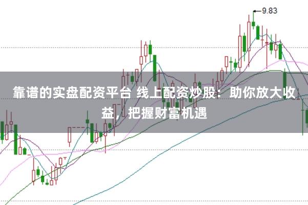 靠谱的实盘配资平台 线上配资炒股：助你放大收益，把握财富机遇