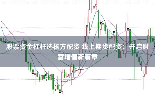 股票资金杠杆选杨方配资 线上期货配资：开启财富增值新篇章