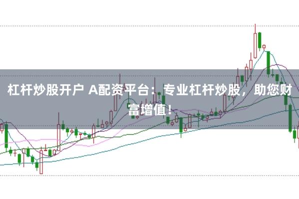 杠杆炒股开户 A配资平台：专业杠杆炒股，助您财富增值！