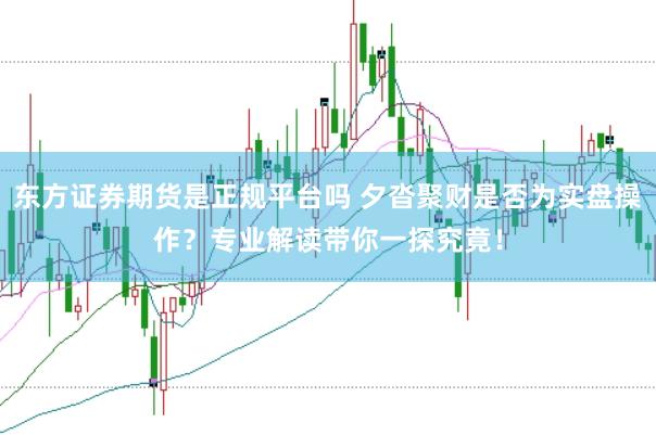 东方证券期货是正规平台吗 夕沓聚财是否为实盘操作？专业解读带你一探究竟！