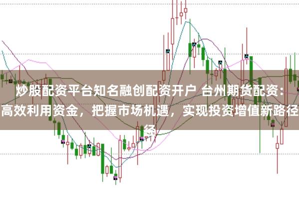 炒股配资平台知名融创配资开户 台州期货配资：高效利用资金，把握市场机遇，实现投资增值新路径