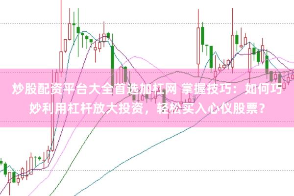 炒股配资平台大全首选加杠网 掌握技巧：如何巧妙利用杠杆放大投资，轻松买入心仪股票？