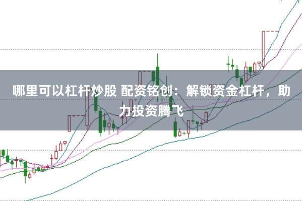 哪里可以杠杆炒股 配资铭创：解锁资金杠杆，助力投资腾飞