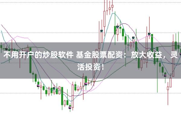 不用开户的炒股软件 基金股票配资：放大收益，灵活投资！
