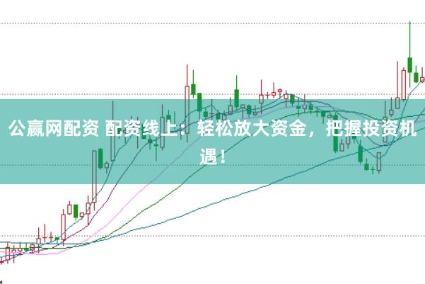 公赢网配资 配资线上：轻松放大资金，把握投资机遇！