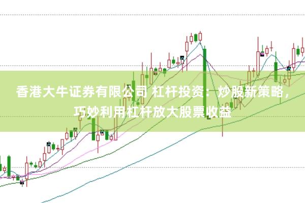 香港大牛证券有限公司 杠杆投资：炒股新策略，巧妙利用杠杆放大股票收益