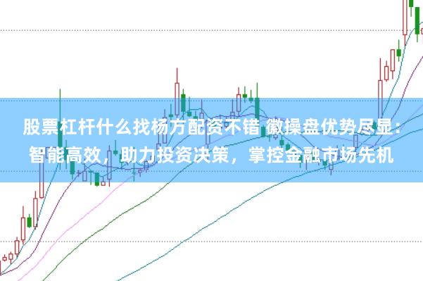 股票杠杆什么找杨方配资不错 徽操盘优势尽显：智能高效，助力投资决策，掌控金融市场先机