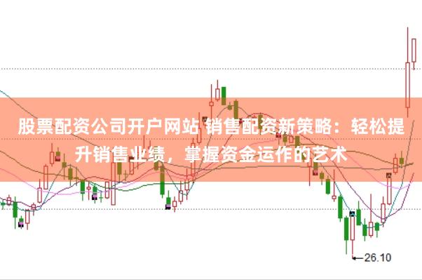 股票配资公司开户网站 销售配资新策略：轻松提升销售业绩，掌握资金运作的艺术
