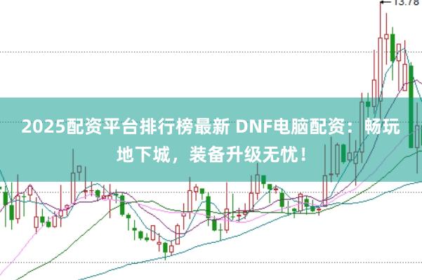2025配资平台排行榜最新 DNF电脑配资：畅玩地下城，装备升级无忧！