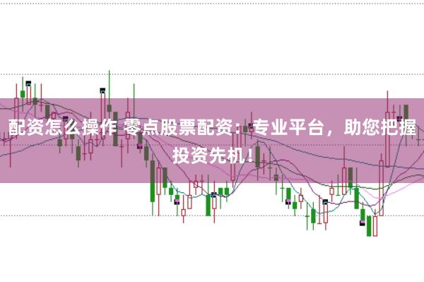 配资怎么操作 零点股票配资：专业平台，助您把握投资先机！
