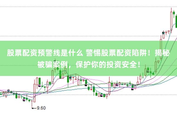 股票配资预警线是什么 警惕股票配资陷阱！揭秘被骗案例，保护你的投资安全！