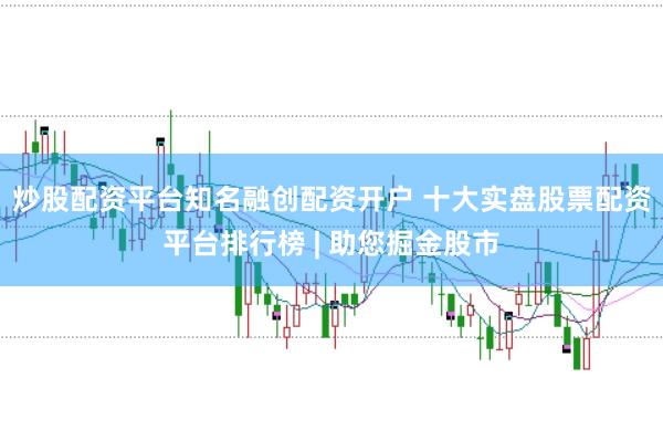 炒股配资平台知名融创配资开户 十大实盘股票配资平台排行榜 | 助您掘金股市