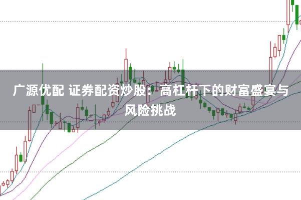 广源优配 证券配资炒股：高杠杆下的财富盛宴与风险挑战