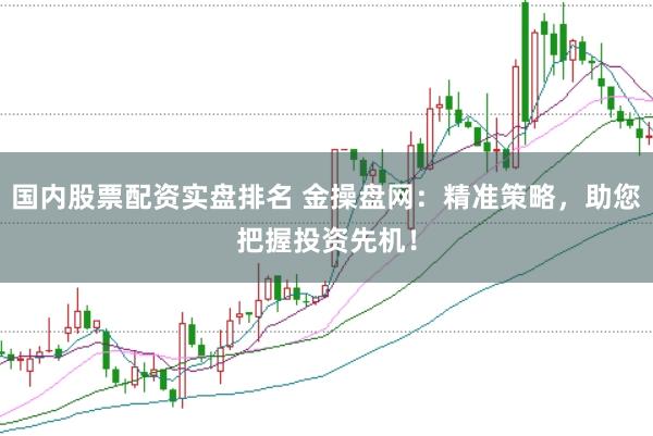 国内股票配资实盘排名 金操盘网：精准策略，助您把握投资先机！