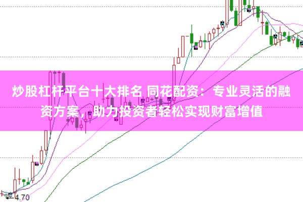 炒股杠杆平台十大排名 同花配资：专业灵活的融资方案，助力投资者轻松实现财富增值