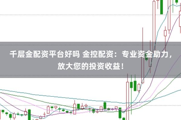 千层金配资平台好吗 金控配资：专业资金助力，放大您的投资收益！