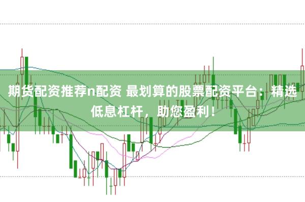 期货配资推荐n配资 最划算的股票配资平台：精选低息杠杆，助您盈利！
