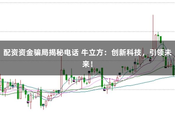 配资资金骗局揭秘电话 牛立方：创新科技，引领未来！