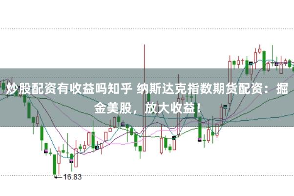 炒股配资有收益吗知乎 纳斯达克指数期货配资：掘金美股，放大收益！