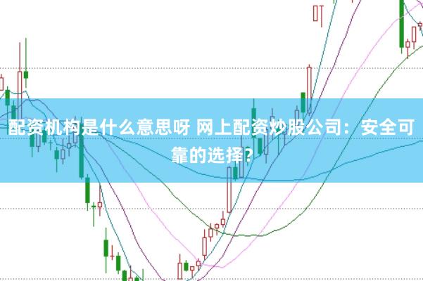 配资机构是什么意思呀 网上配资炒股公司：安全可靠的选择？