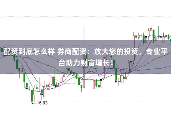 配资到底怎么样 券商配资：放大您的投资，专业平台助力财富增长！