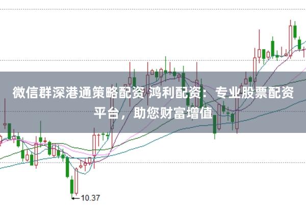 微信群深港通策略配资 鸿利配资：专业股票配资平台，助您财富增值