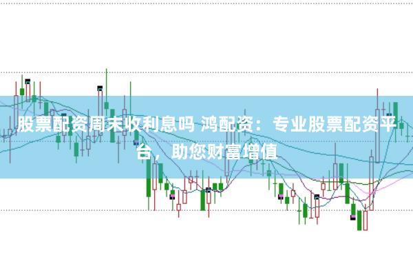 股票配资周末收利息吗 鸿配资：专业股票配资平台，助您财富增值