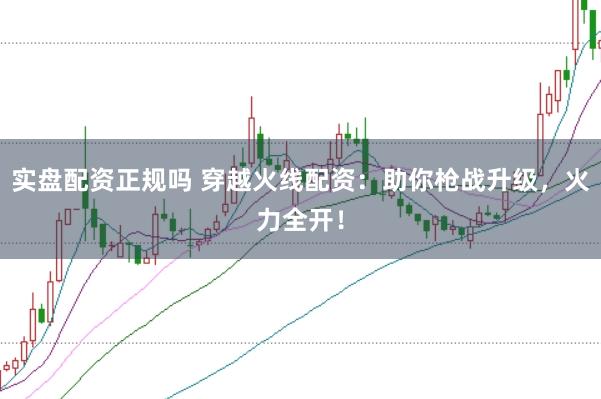实盘配资正规吗 穿越火线配资：助你枪战升级，火力全开！