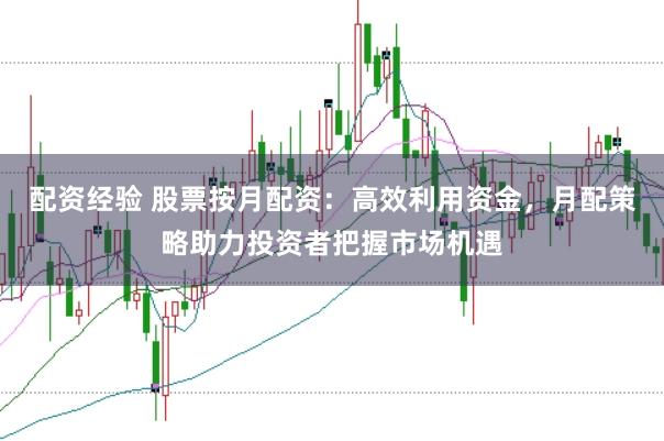 配资经验 股票按月配资：高效利用资金，月配策略助力投资者把握市场机遇