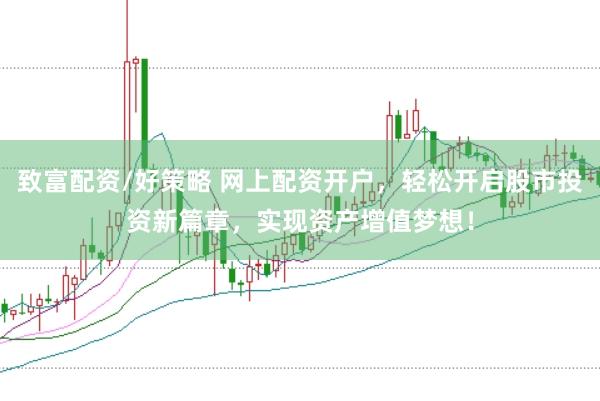 致富配资/好策略 网上配资开户，轻松开启股市投资新篇章，实现资产增值梦想！