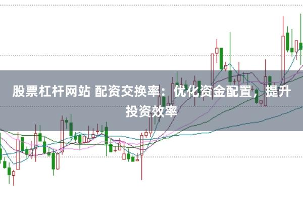 股票杠杆网站 配资交换率：优化资金配置，提升投资效率