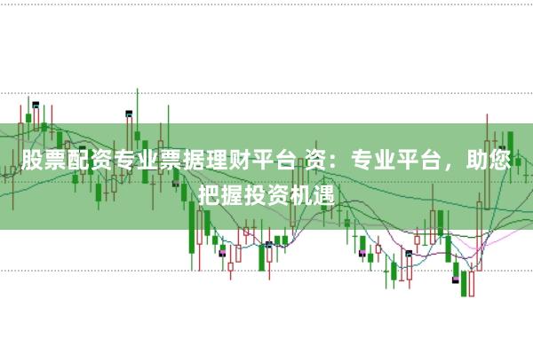 股票配资专业票据理财平台 资：专业平台，助您把握投资机遇