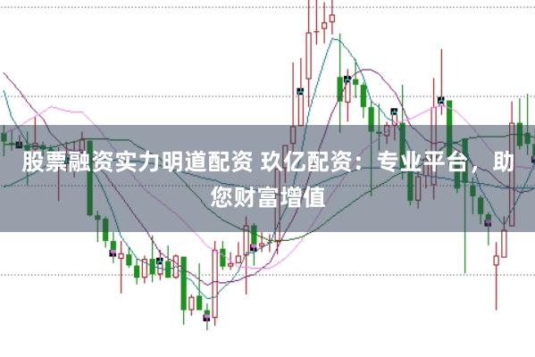 股票融资实力明道配资 玖亿配资：专业平台，助您财富增值