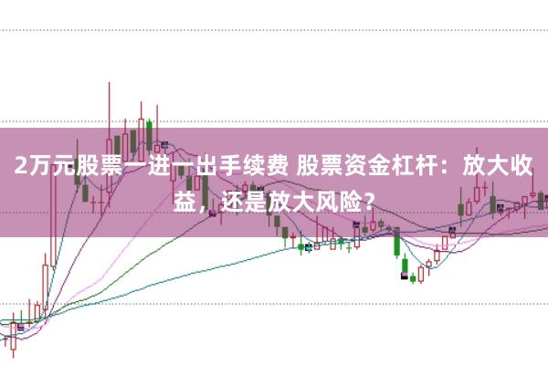 2万元股票一进一出手续费 股票资金杠杆：放大收益，还是放大风险？