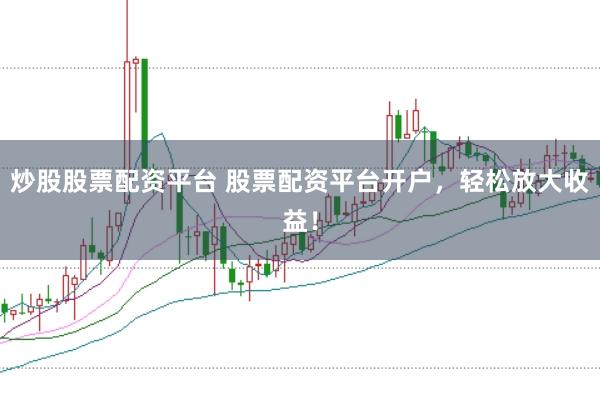 炒股股票配资平台 股票配资平台开户，轻松放大收益！