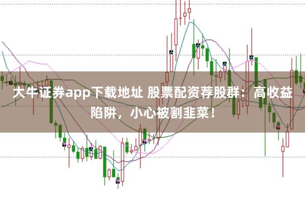 大牛证券app下载地址 股票配资荐股群：高收益陷阱，小心被割韭菜！