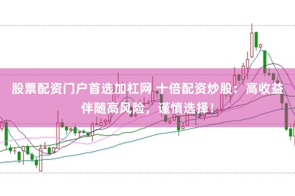 股票配资门户首选加杠网 十倍配资炒股：高收益伴随高风险，谨慎选择！