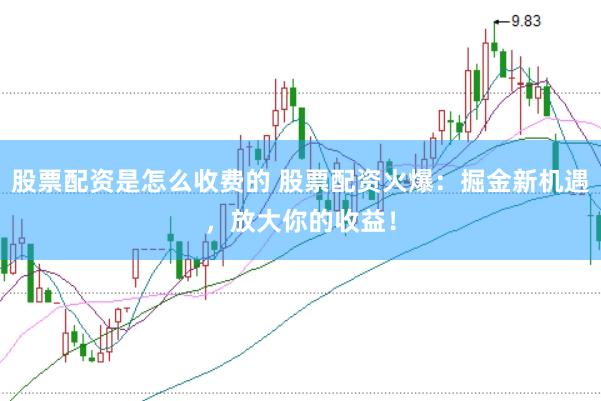 股票配资是怎么收费的 股票配资火爆：掘金新机遇，放大你的收益！