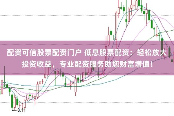 配资可信股票配资门户 低息股票配资：轻松放大投资收益，专业配资服务助您财富增值！