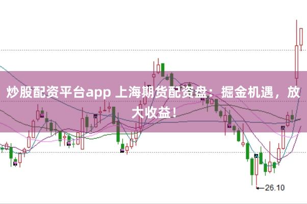 炒股配资平台app 上海期货配资盘：掘金机遇，放大收益！