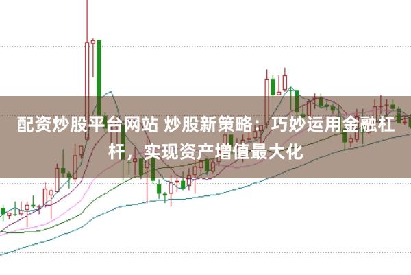 配资炒股平台网站 炒股新策略：巧妙运用金融杠杆，实现资产增值最大化
