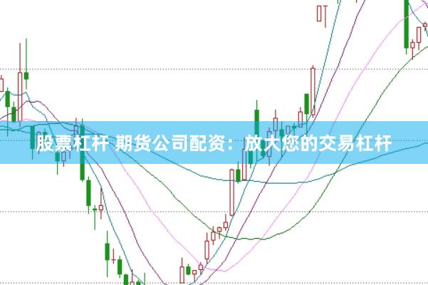 股票杠杆 期货公司配资：放大您的交易杠杆
